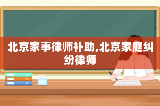 北京家事律師補助,北京家庭糾紛律師