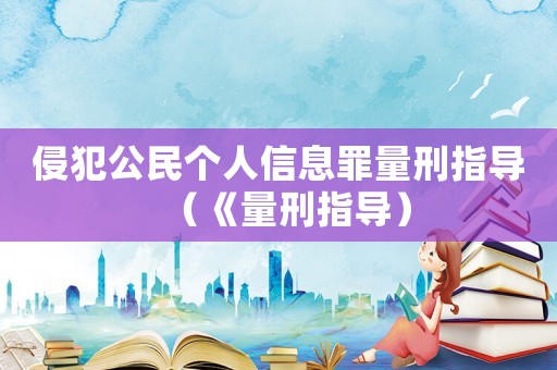 侵犯公民個人信息罪量刑指導(dǎo)（《量刑指導(dǎo)）