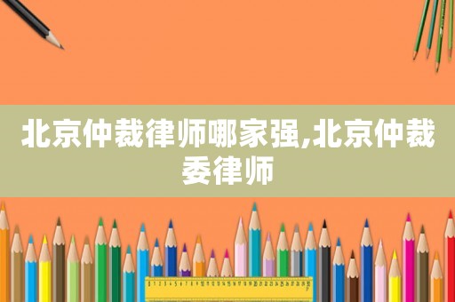 北京仲裁律師哪家強,北京仲裁委律師