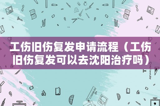 工傷舊傷復發申請流程（工傷舊傷復發可以去沈陽治療嗎）