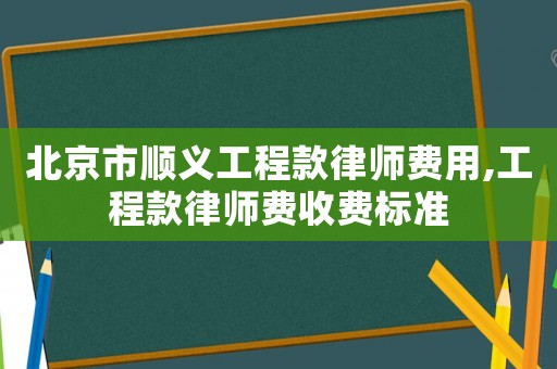 北京市順義工程款律師費用,工程款律師費收費標準