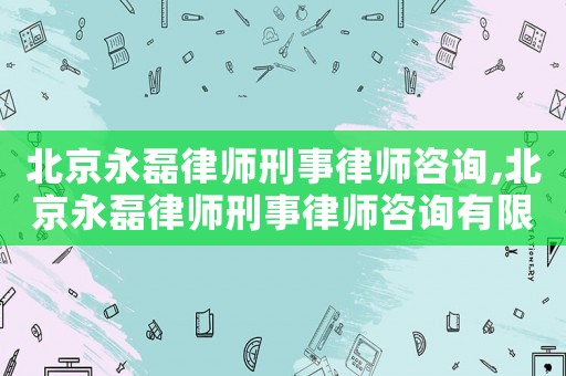 北京永磊律師刑事律師咨詢,北京永磊律師刑事律師咨詢有限公司