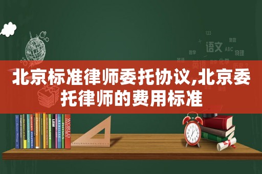 北京標準律師委托協議,北京委托律師的費用標準