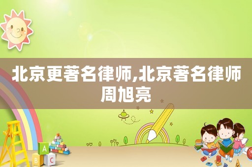 北京更著名律師,北京著名律師周旭亮