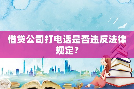 借貸公司打電話是否違反法律規定？