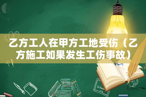 乙方工人在甲方工地受傷（乙方施工如果發(fā)生工傷事故）
