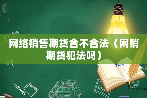 網絡銷售期貨合不合法（網銷期貨犯法嗎）