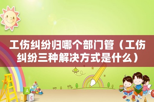 工傷糾紛歸哪個部門管（工傷糾紛三種解決方式是什么）