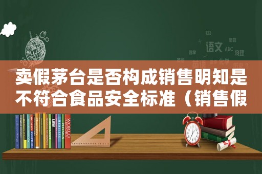 賣假茅臺(tái)是否構(gòu)成銷售明知是不符合食品安全標(biāo)準(zhǔn)（銷售假冒茅臺(tái)酒怎么定罪）
