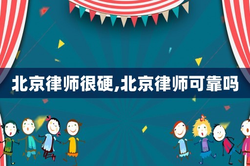 北京律師很硬,北京律師可靠嗎