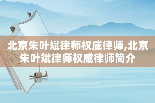 北京朱葉斌律師權(quán)威律師,北京朱葉斌律師權(quán)威律師簡介