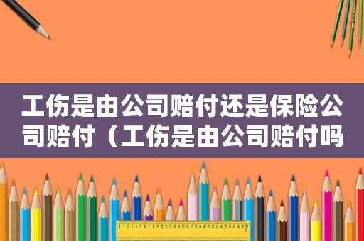 工傷是由公司賠付還是保險公司賠付（工傷是由公司賠付嗎）