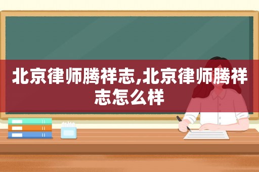北京律師騰祥志,北京律師騰祥志怎么樣