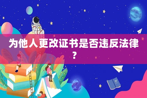 為他人更改證書是否違反法律？