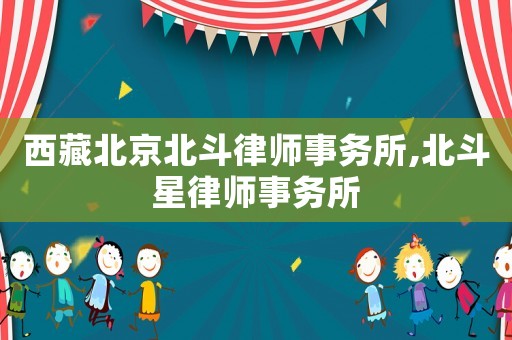 西藏北京北斗律師事務所,北斗星律師事務所