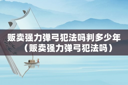販賣強力彈弓犯法嗎判多少年（販賣強力彈弓犯法嗎）