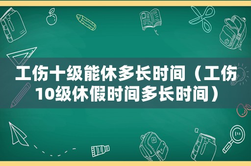 工傷十級(jí)能休多長(zhǎng)時(shí)間（工傷10級(jí)休假時(shí)間多長(zhǎng)時(shí)間）