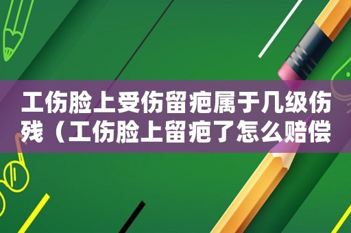 工傷臉上受傷留疤屬于幾級(jí)傷殘（工傷臉上留疤了怎么賠償）