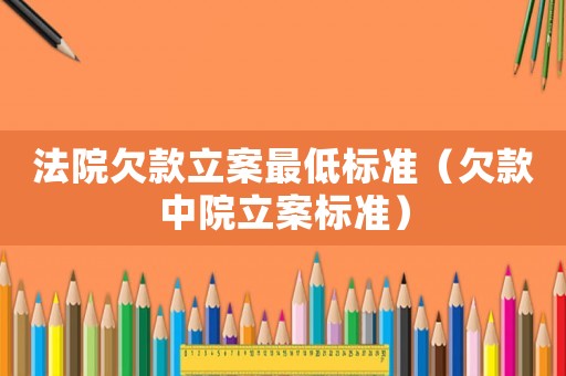 法院欠款立案最低標準（欠款中院立案標準）