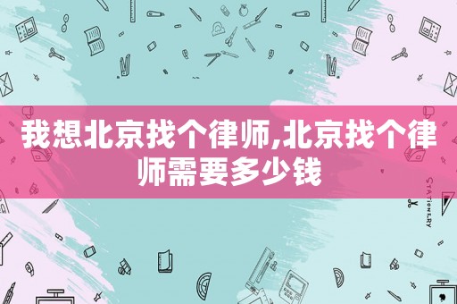 我想北京找個律師,北京找個律師需要多少錢