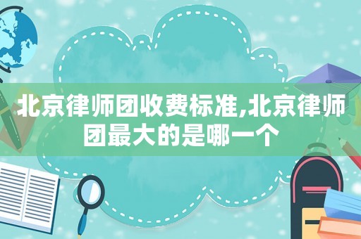 北京律師團收費標準,北京律師團最大的是哪一個