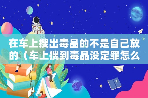 在車上搜出毒品的不是自己放的（車上搜到毒品沒定罪怎么辦）