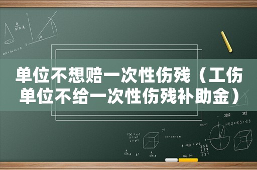 單位不想賠一次性傷殘（工傷單位不給一次性傷殘補助金）