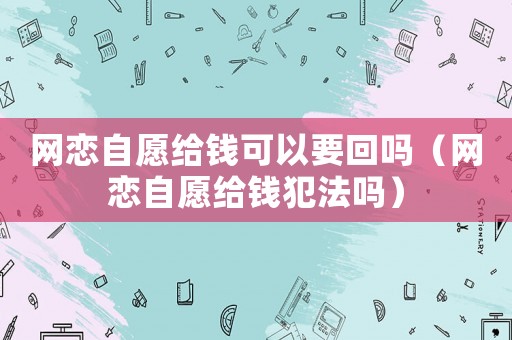 網(wǎng)戀自愿給錢可以要回嗎（網(wǎng)戀自愿給錢犯法嗎）