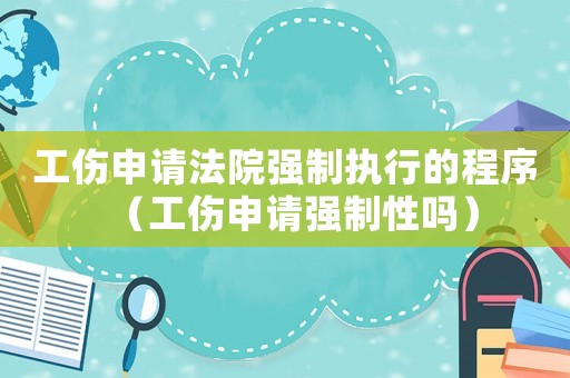 工傷申請法院強(qiáng)制執(zhí)行的程序（工傷申請強(qiáng)制性嗎）