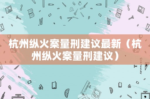 杭州縱火案量刑建議最新（杭州縱火案量刑建議）