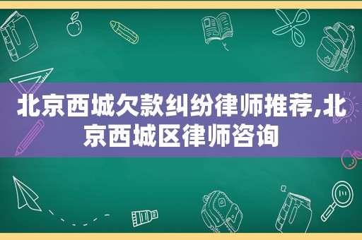 北京西城欠款糾紛律師推薦,北京西城區律師咨詢