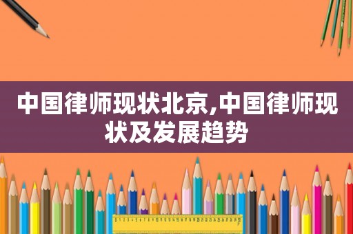 中國律師現(xiàn)狀北京,中國律師現(xiàn)狀及發(fā)展趨勢