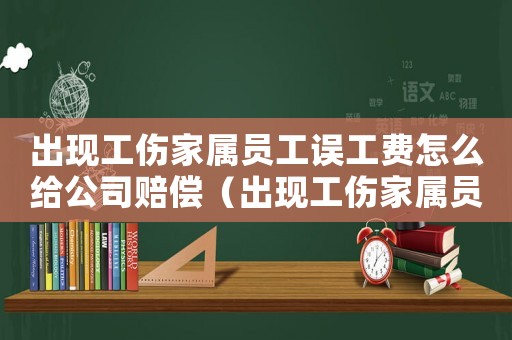 出現(xiàn)工傷家屬員工誤工費怎么給公司賠償（出現(xiàn)工傷家屬員工誤工費怎么給）