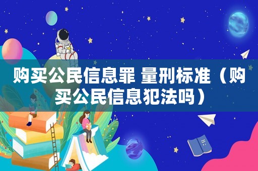 購買公民信息罪 量刑標(biāo)準(zhǔn)（購買公民信息犯法嗎）