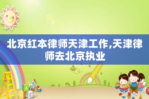北京紅本律師天津工作,天津律師去北京執(zhí)業(yè)