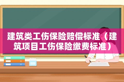 建筑類工傷保險賠償標準（建筑項目工傷保險繳費標準）