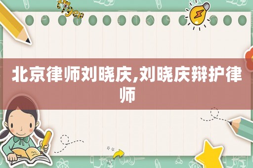 北京律師劉曉慶,劉曉慶辯護律師