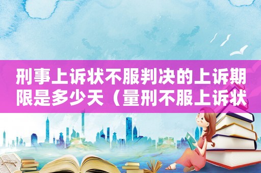 刑事上訴狀不服判決的上訴期限是多少天（量刑不服上訴狀）
