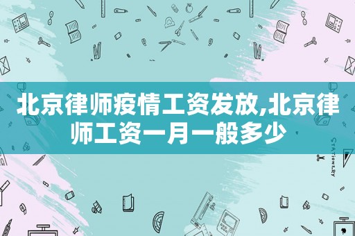 北京律師疫情工資發放,北京律師工資一月一般多少