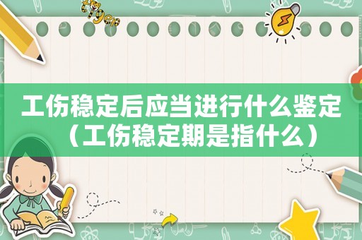 工傷穩定后應當進行什么鑒定（工傷穩定期是指什么）