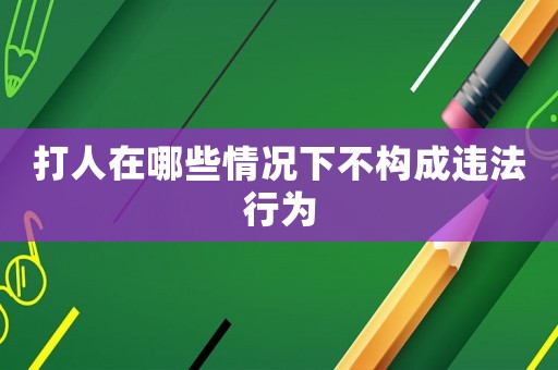 打人在哪些情況下不構成違法行為