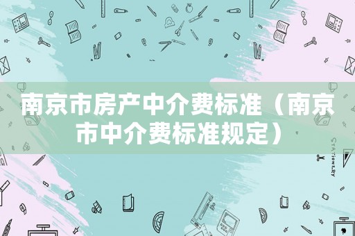 南京市房產(chǎn)中介費(fèi)標(biāo)準(zhǔn)（南京市中介費(fèi)標(biāo)準(zhǔn)規(guī)定）