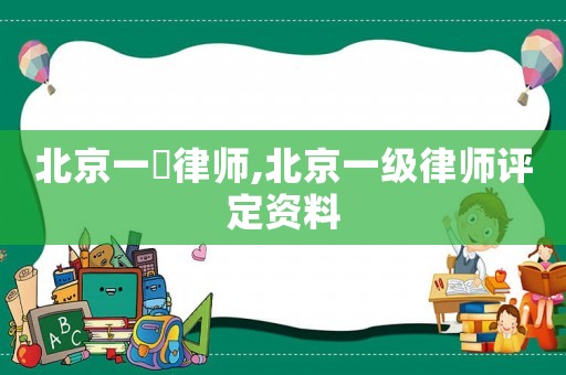 北京一級律師,北京一級律師評定資料