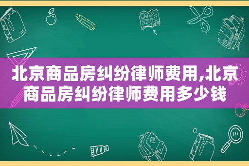 北京商品房糾紛律師費用,北京商品房糾紛律師費用多少錢