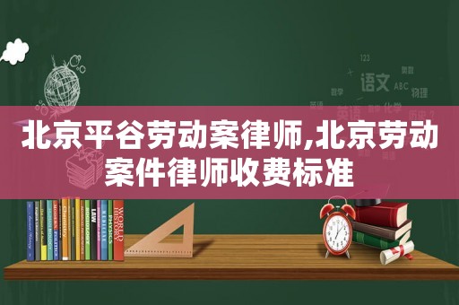 北京平谷勞動案律師,北京勞動案件律師收費標準