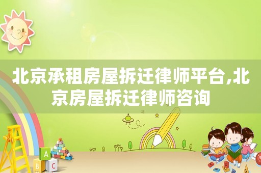 北京承租房屋拆遷律師平臺,北京房屋拆遷律師咨詢