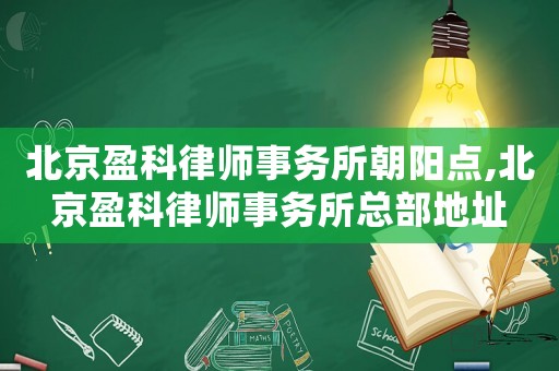 北京盈科律師事務所朝陽點,北京盈科律師事務所總部地址