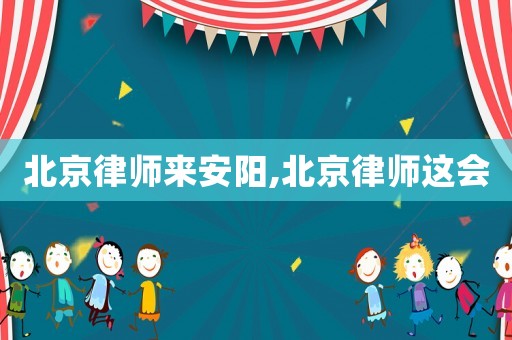 北京律師來安陽,北京律師這會