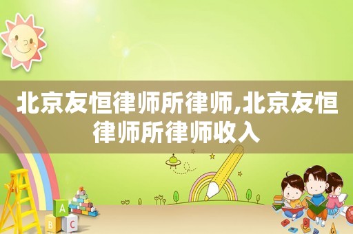 北京友恒律師所律師,北京友恒律師所律師收入