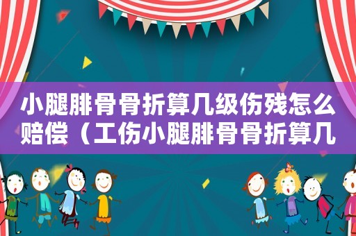 小腿腓骨骨折算幾級(jí)傷殘?jiān)趺促r償（工傷小腿腓骨骨折算幾級(jí)傷殘）